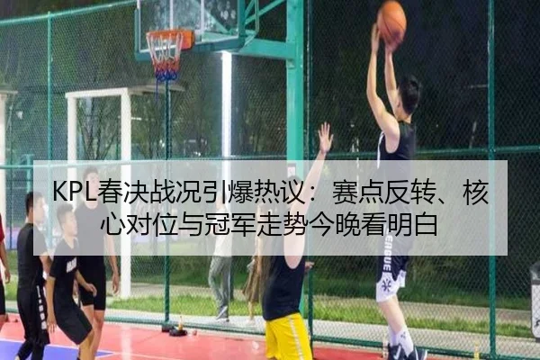 KPL春决战况引爆热议：赛点反转、核心对位与冠军走势今晚看明白 | HTH